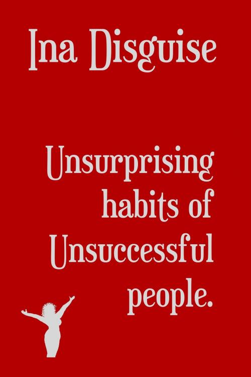 Cover of the book Unsurprising Habits of Unsuccessful People by Ina Disguise, Ina Disguise