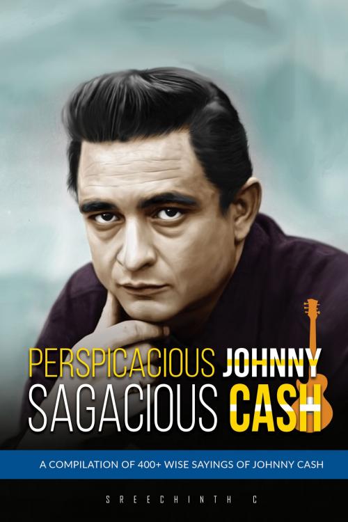 Cover of the book Perspicacious Johnny, Sagacious Cash: A Compilation of 400+ Wise Sayings of Johnny Cash by Sreechinth C, UB Tech
