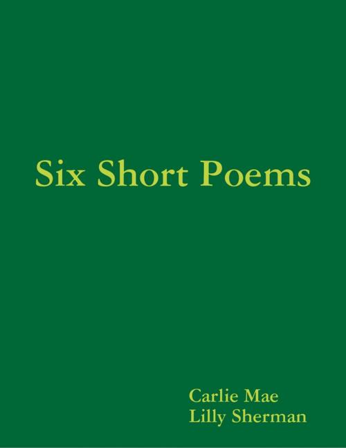 Cover of the book Six Short Poems by Carlie Mae, Lilly Sherman, Lulu.com