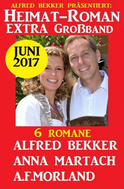 Cover of the book 6 Romane - Heimatroman Extra Großband Juni 2017 by Alfred Bekker, A. F. Morland, Anna Martach, Cassiopeiapress/Alfredbooks