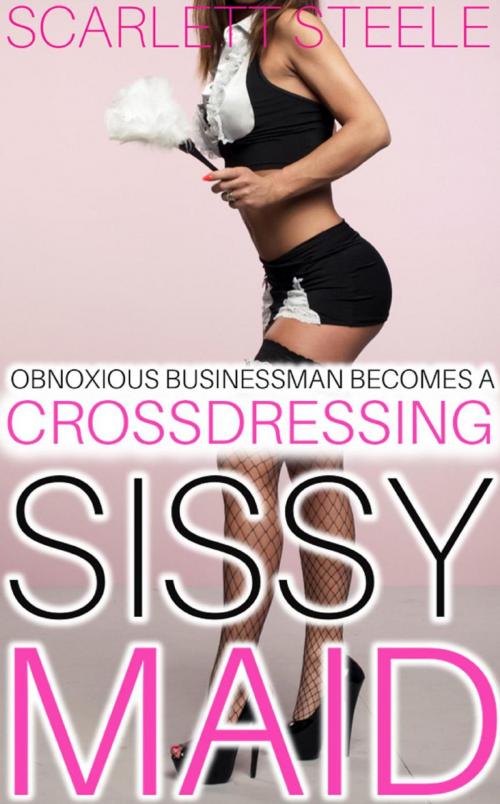 Cover of the book Obnoxious Businessman Becomes A Crossdressing Sissy Maid by Scarlett Steele, Scarlett Steele