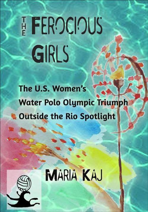 Cover of the book The Ferocious Girls: The U.S. Women’s Water Polo Olympic Triumph Outside the Rio Spotlight by Maria Kaj, Maria Kaj
