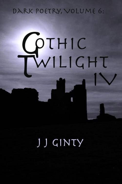 Cover of the book Dark Poetry, Volume 6: Gothic Twilight IV by J J Ginty, J J Ginty