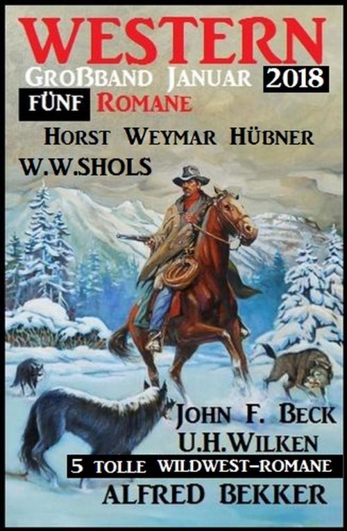 Cover of the book 5 tolle Wildwest-Romane: Western Großband Januar 2018 by Alfred Bekker, W. W. Shols, U. H. Wilken, John F. Beck, Horst Weymar Hübner, Alfred Bekker präsentiert