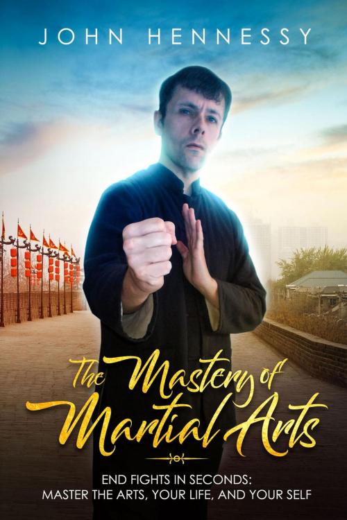 Cover of the book The Mastery of Martial Arts: End Fights in Seconds - Master the Arts, Your Life and Your Self by John Hennessy, John Hennessy