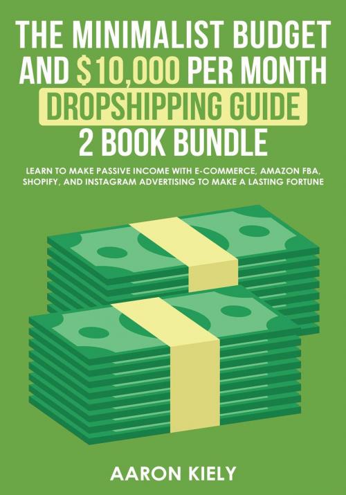 Cover of the book The Minimalist Budget and $10,000 per Month Dropshipping Guide 2 Book Bundle: Learn to make Passive Income with E-commerce, Amazon FBA, Shopify, and Instagram Advertising to make a Lasting Fortune by Aaron Kiely, MC Publishing