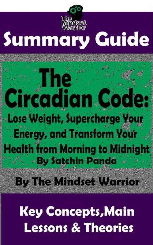 Cover of the book Summary Guide: The Circadian Code: Lose Weight, Supercharge Your Energy, and Transform Your Health from Morning to Midnight: By Satchin Panda | The Mindset Warrior Summary Guide by The Mindset Warrior, K.P.