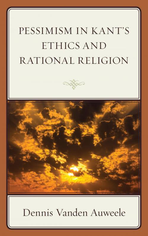 Cover of the book Pessimism in Kant's Ethics and Rational Religion by Dennis Vanden Auweele, Lexington Books
