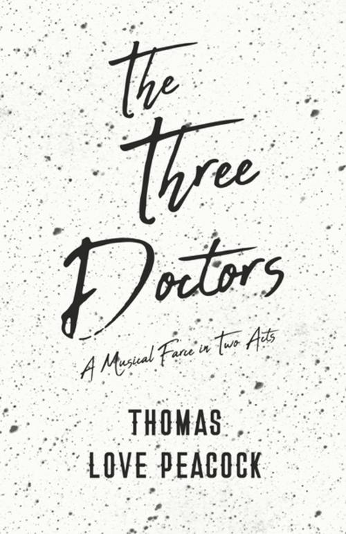 Cover of the book The Three Doctors - A Musical Farce in Two Acts by Thomas Love Peacock, Read Books Ltd.