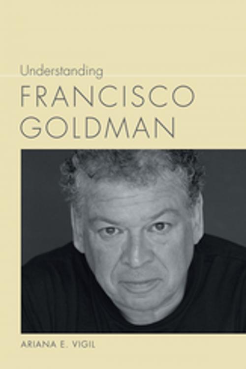 Cover of the book Understanding Francisco Goldman by Ariana E. Vigil, Linda Wagner-Martin, University of South Carolina Press
