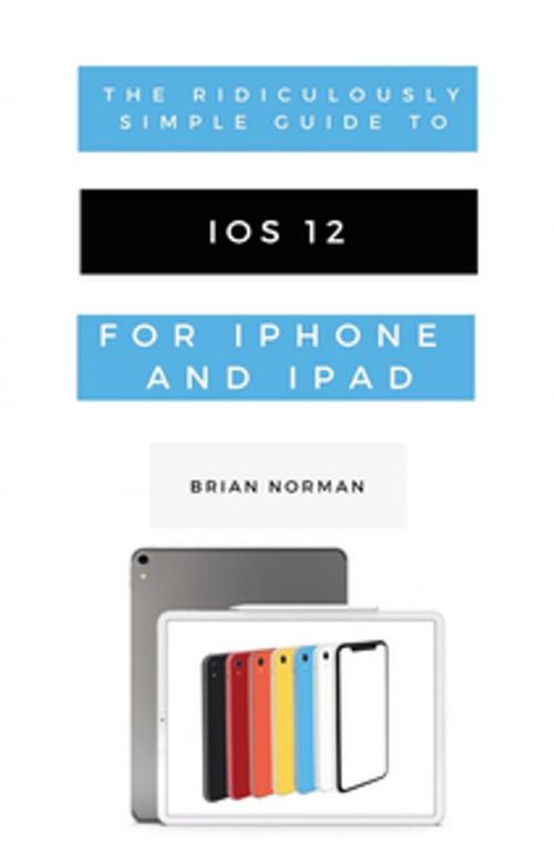 Cover of the book The Ridiculously Simple Guide to iOS 12 by Brian Norman, Scott La Counte