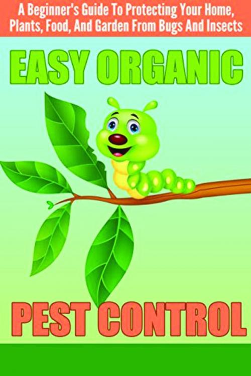 Cover of the book EASY Organic Pest Control - A Beginner's Guide To Protecting Your Home, Plants, Food, And Garden From Bugs And Insects by Old Natural Ways, Cheryl Collins, FASTLANE LLC