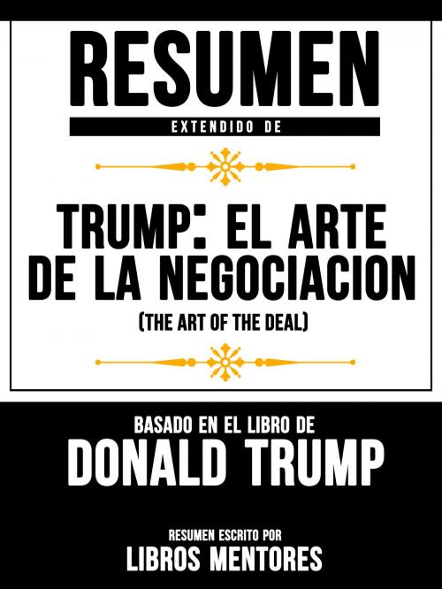 Cover of the book Resumen Extendido De Trump: El Arte De La Negociación (The Art Of The Deal) Basado En El Libro De Donald Trump by Libros Mentores, Libros Mentores, Libros Mentores
