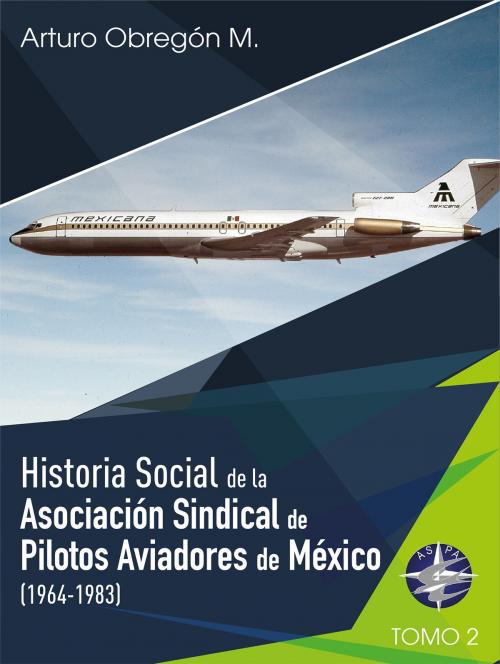 Cover of the book Historia social de la Asociación Sindical de Pilotos Aviadores de México (1964-1983) Tomo II by Esteban Arturo Obregón Martínez, Self Published Ink