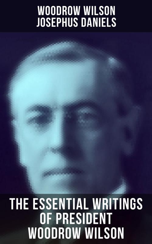 Cover of the book The Essential Writings of President Woodrow Wilson by Woodrow Wilson, Josephus Daniels, Musaicum Books