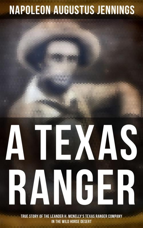 Cover of the book A TEXAS RANGER: True Story of the Leander H. Mcnelly's Texas Ranger Company in the Wild Horse Desert by Napoleon Augustus Jennings, Musaicum Books