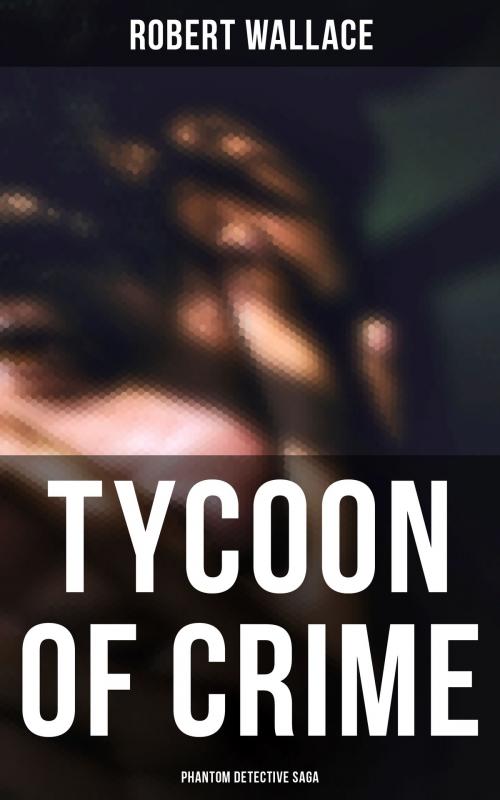 Cover of the book Tycoon of Crime: Phantom Detective Saga by Robert Wallace, Musaicum Books