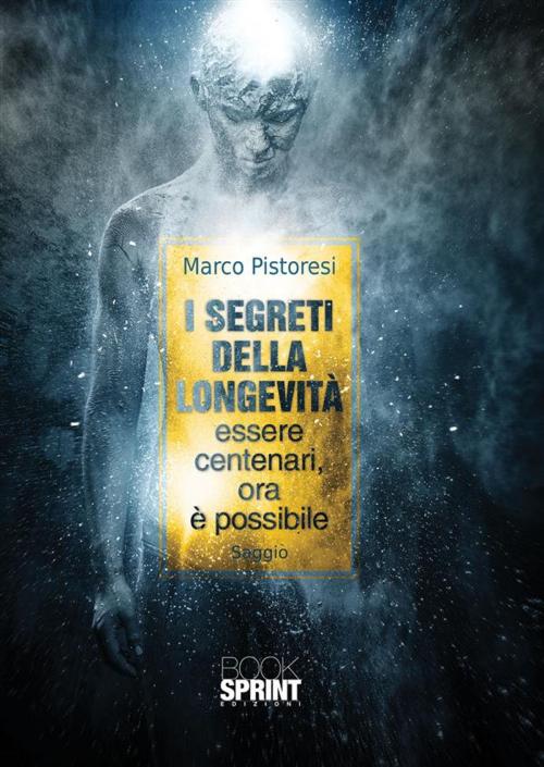 Cover of the book I segreti della longevità essere centenari, ora è possibile by Marco Pistoresi, Booksprint