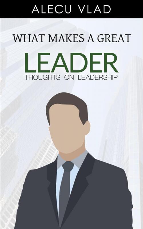 Cover of the book What Makes a Great Leader by Alecu Vlad, Grant Cardone, LeapList Publishing