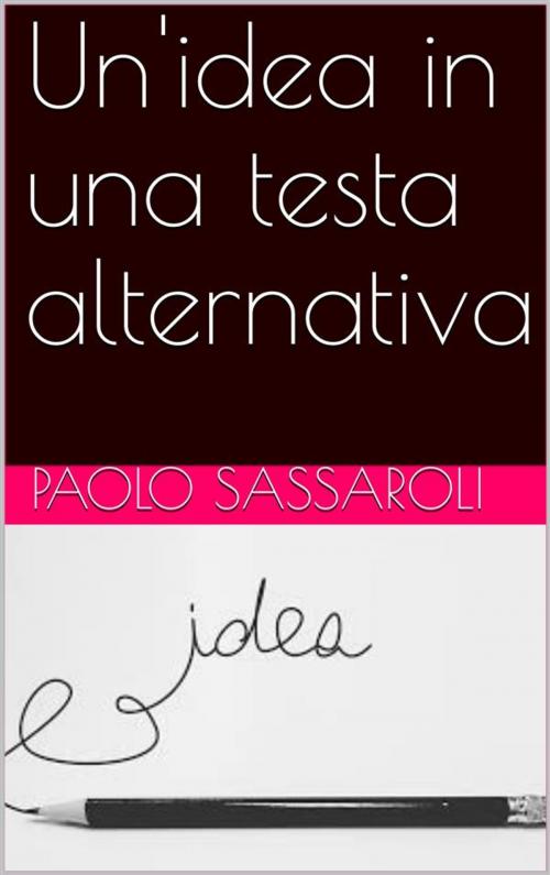 Cover of the book Un'idea in una testa alternativa by Paolo Sassaroli, Paolo Sassaroli, Paolo Sassaroli