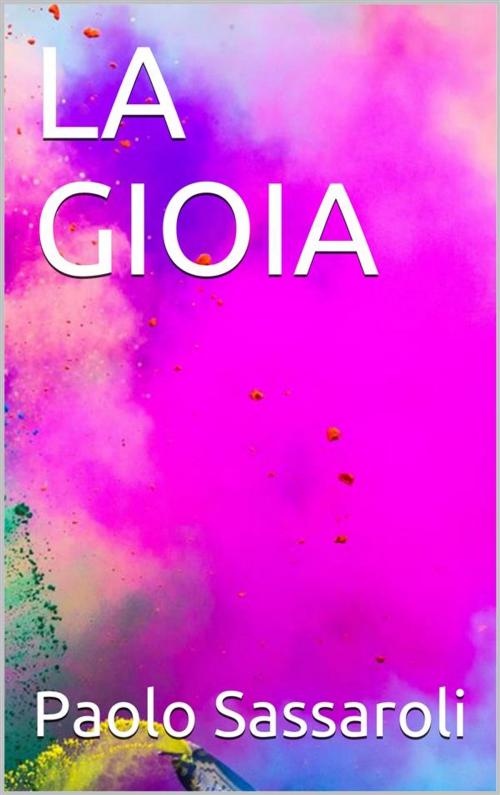 Cover of the book La gioia by Paolo Sassaroli, Paolo Sassaroli, Paolo Sassaroli