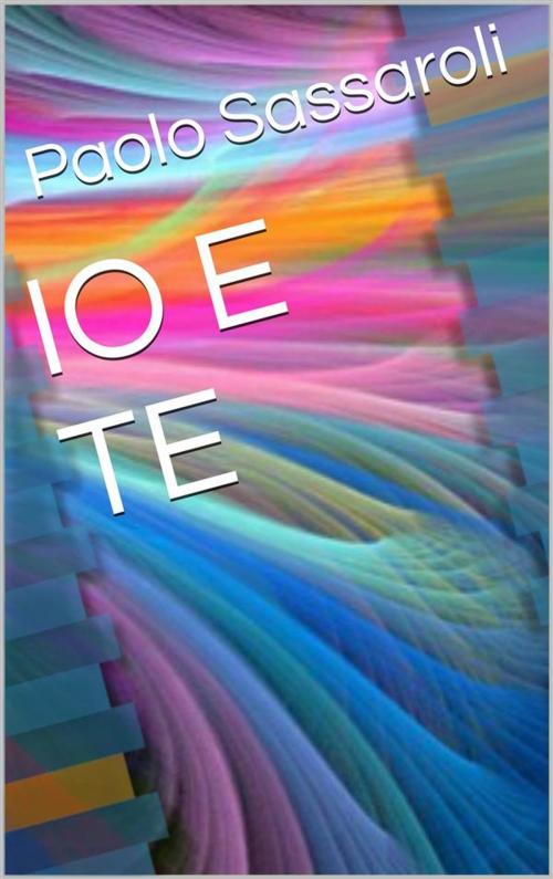Cover of the book Io e te by Paolo Sassaroli, Paolo Sassaroli, Paolo Sassaroli