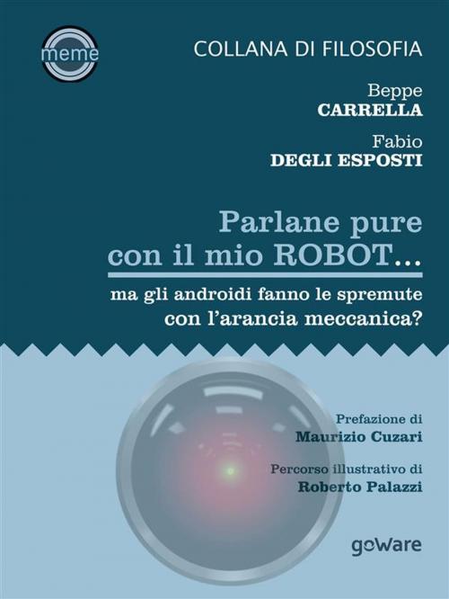 Cover of the book Parlane pure col mio robot... ma gli androidi fanno le spremute con l’arancia meccanica? by Beppe Carrella, Fabio Degli Esposti, goWare