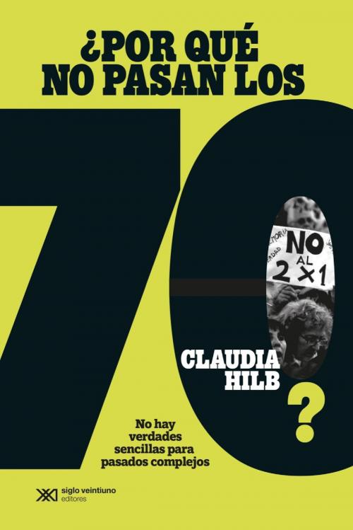 Cover of the book ¿Por qué no pasan los 70?: No hay verdades sencillas para pasados complejos by Claudia Hilb, Siglo XXI Editores