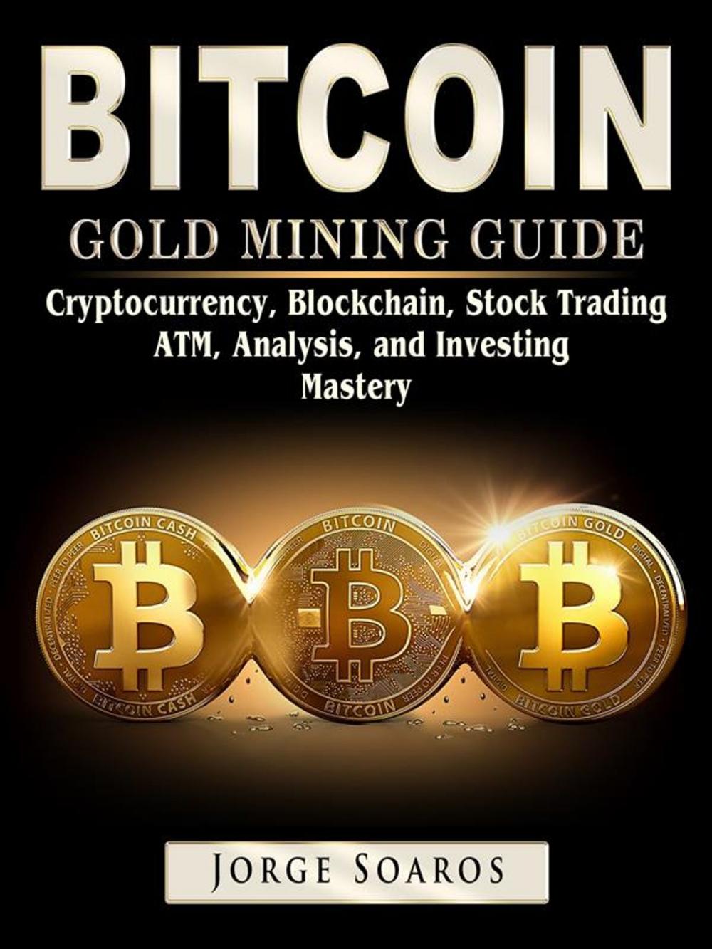 Big bigCover of Bitcoin Gold Mining Guide, Cryptocurrency, Blockchain, Stock Trading, ATM, Analysis, and Investing Mastery