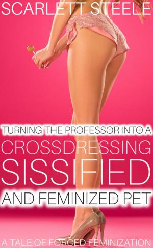 Cover of the book Turning The Professor Into A Crossdressing, Sissified and Feminized Pet: A Tale of Forced Feminization! by Scarlett Steele