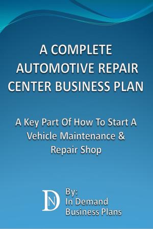Cover of A Complete Automotive Repair Center Business Plan: A Key Part Of How To Start A Vehicle Maintenance & Repair Shop