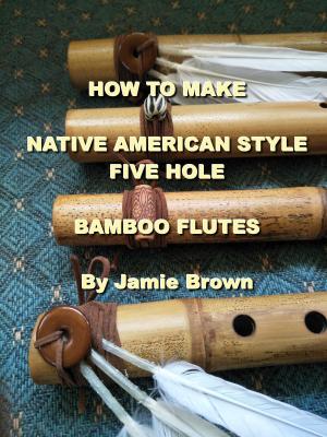 Book cover of How to Make Native American Style Five Hole Bamboo Flutes.