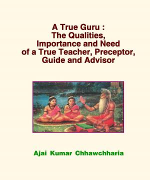Cover of the book A True Guru: The Qualities, Importance and Need of a True Teacher, Preceptor, Guide and Advisor by Ajai Kumar Chhawchharia