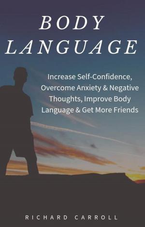 Cover of the book Body Language: Increase Self-Confidence, Overcome Anxiety & Negative Thoughts, Improve Body Language & Get More Friends by Richard Carroll