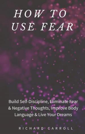 Book cover of How to Use Fear: Build Self-Discipline, Eliminate Fear & Negative Thoughts, Improve Body Language & Live Your Dreams