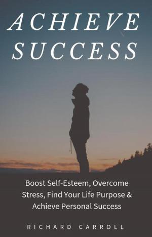 Book cover of Achieve Success: Boost Self-Esteem, Overcome Stress, Find Your Life Purpose & Achieve Personal Success