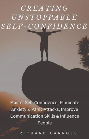 Cover of Creating Unstoppable Self-Confidence: Master Self-Confidence, Eliminate Anxiety & Panic Attacks, Improve Communication Skills & Influence People
