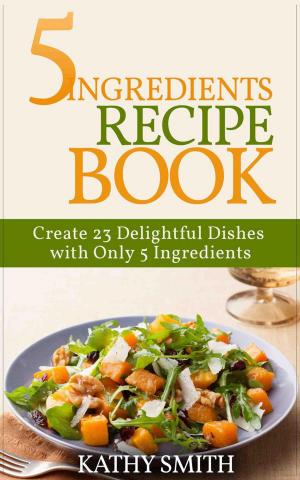 Cover of the book 5 Ingredients Recipe Book : Create 23 Delightful Dishes with Only 5 Ingredients by Lisa White, Glenys Falloon, Hayley Richards, Anne Clark, Karina Pike