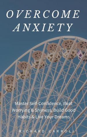 Book cover of Overcome Anxiety: Master Self-Confidence, Beat Worrying & Shyness, Build Good Habits & Live Your Dreams