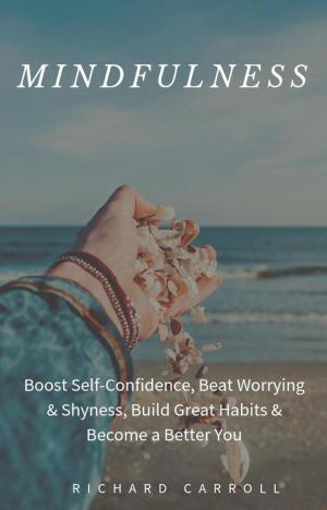 Cover of the book Mindfulness: Boost Self-Confidence, Beat Worrying & Shyness, Build Great Habits & Become a Better You by Richard Carroll