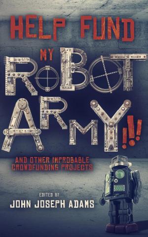 Cover of the book Help Fund My Robot Army and Other Improbable Crowdfunding Projects by John Joseph Adams, Seanan McGuire, John Chu