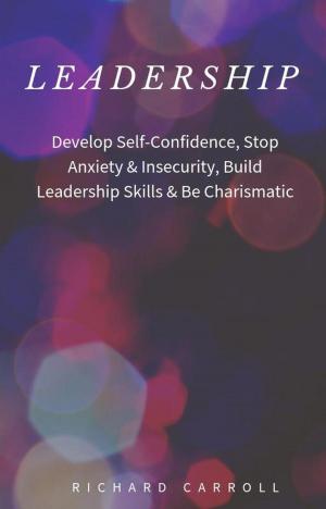 Book cover of Leadership: Develop Self-Confidence, Stop Anxiety & Insecurity, Build Leadership Skills & Be Charismatic