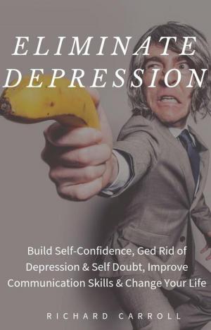 Book cover of Eliminate Depression: Build Self-Confidence, Ged Rid of Depression & Self Doubt, Improve Communication Skills & Change Your Life