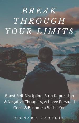 Cover of the book Break Through Your Limits: Boost Self-Discipline, Stop Depression & Negative Thoughts, Achieve Personal Goals & Become a Better You by Richard Carroll
