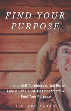 Book cover of Find Your Purpose: Increase Self-Confidence, Ged Rid of Fear & Self Doubt, Be Charismatic & Find Your Purpose
