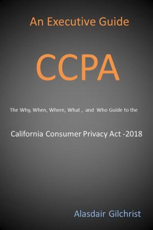 Book cover of An Executive Guide CCPA: The Why, When, Where, What , and Who Guide to the California Consumer Privacy Act -2018