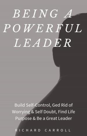 Book cover of Being a Powerful Leader: Build Self-Control, Ged Rid of Worrying & Self Doubt, Find Life Purpose & Be a Great Leader