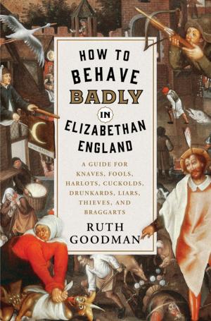 Cover of the book How to Behave Badly in Elizabethan England: A Guide for Knaves, Fools, Harlots, Cuckolds, Drunkards, Liars, Thieves, and Braggarts by Lynn Steger Strong