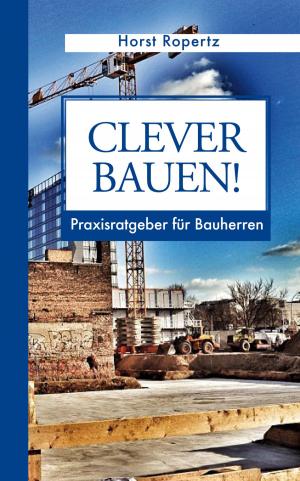Cover of the book Clever Bauen! Praxisratgeber für Bauherren by Horst Ropertz