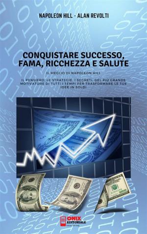 Cover of the book CONQUISTARE SUCCESSO, FAMA, RICCHEZZA E SALUTE - Il meglio di Napoleon Hill by Laura Tong, Mark Tong